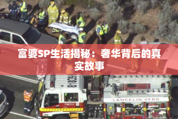 富婆SP生活揭秘：奢华背后的真实故事