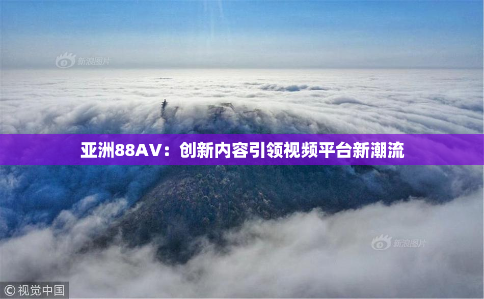 亚洲88AV：创新内容引领视频平台新潮流