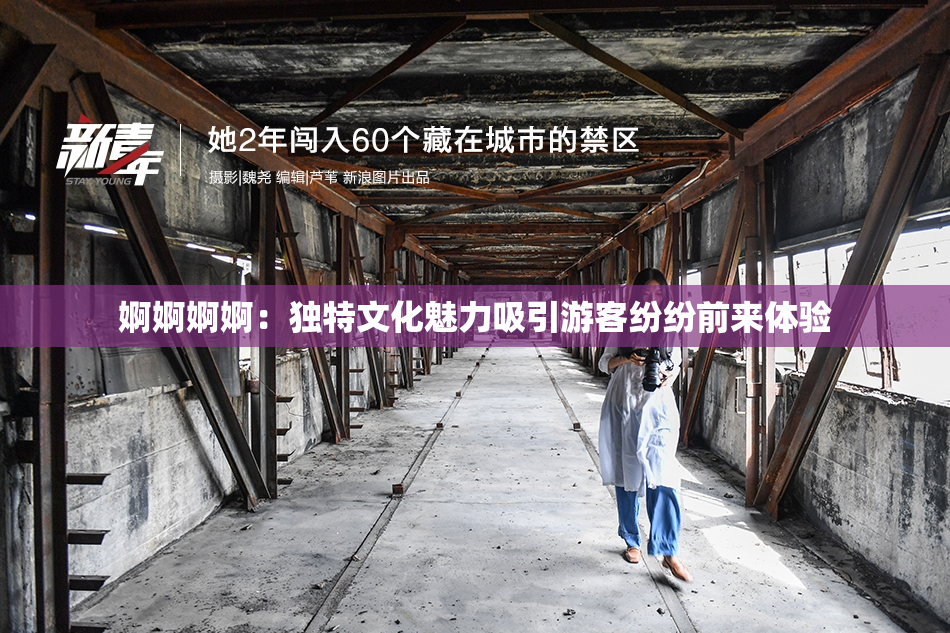 婀婀婀婀：独特文化魅力吸引游客纷纷前来体验