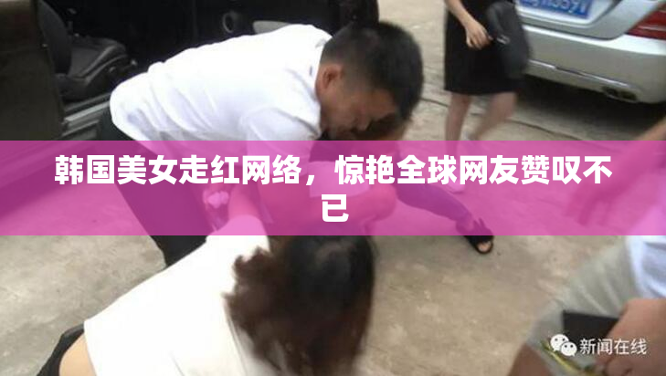 韩国美女走红网络，惊艳全球网友赞叹不已