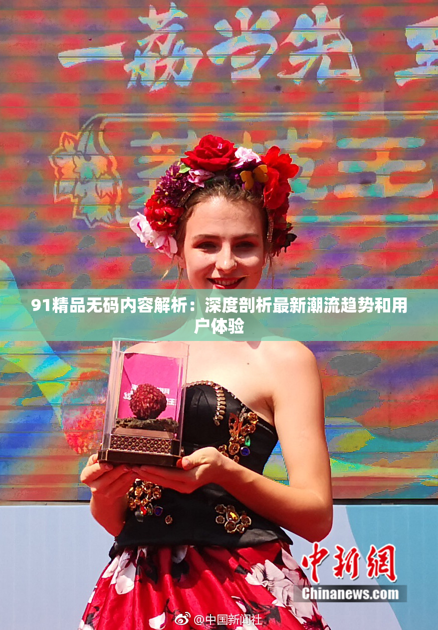 91精品无码内容解析：深度剖析最新潮流趋势和用户体验