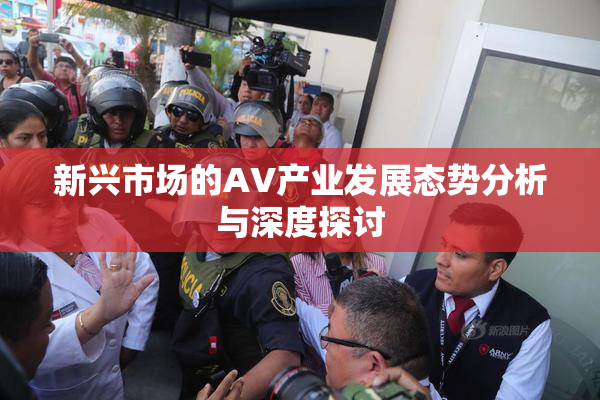 新兴市场的AV产业发展态势分析与深度探讨