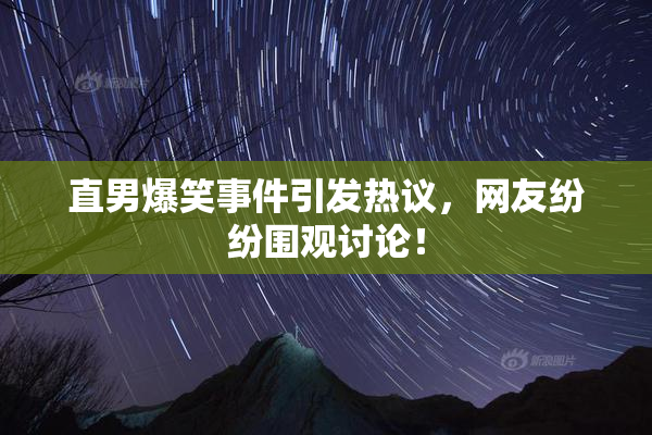 直男爆笑事件引发热议，网友纷纷围观讨论！