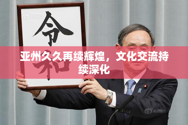 亚州久久再续辉煌，文化交流持续深化
