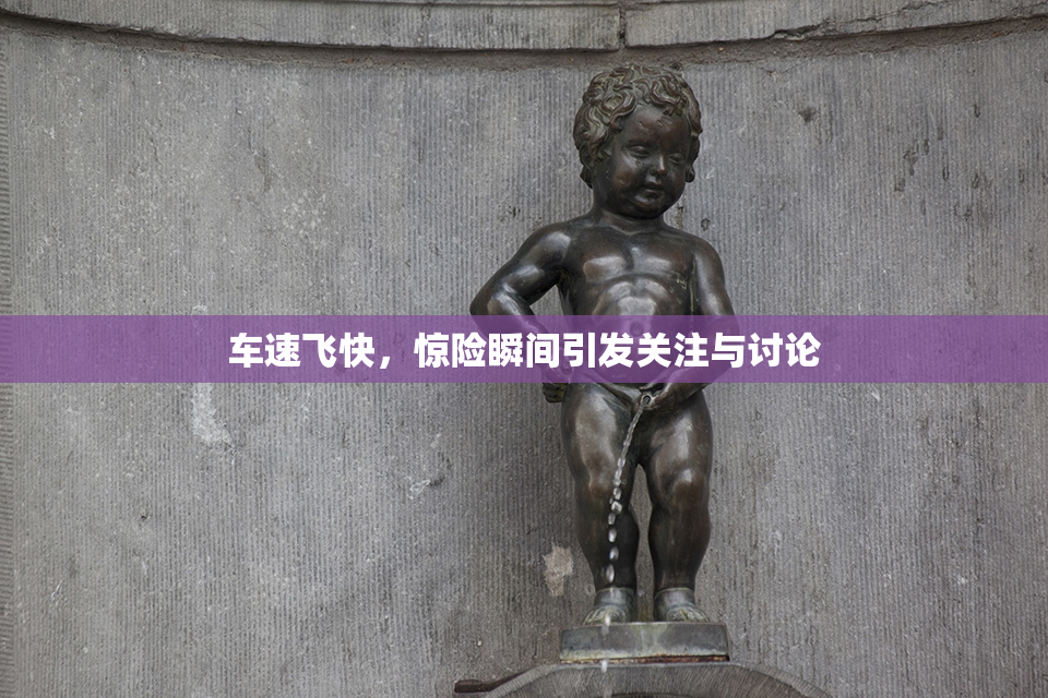 车速飞快，惊险瞬间引发关注与讨论