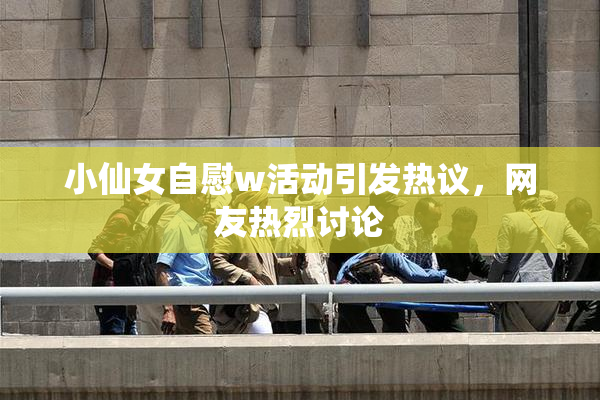 小仙女自慰w活动引发热议，网友热烈讨论