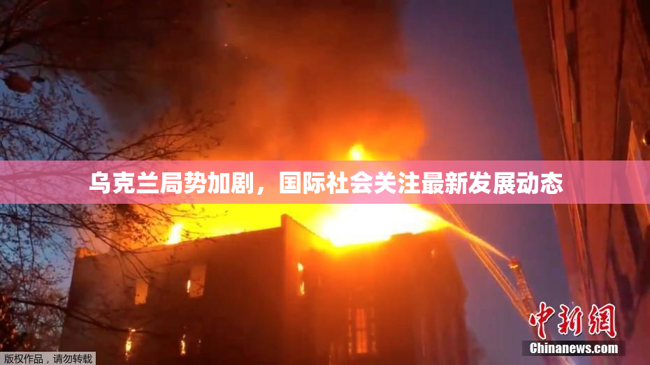乌克兰局势加剧，国际社会关注最新发展动态