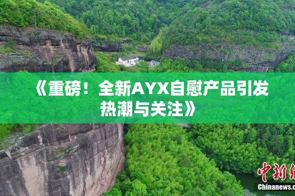 《重磅！全新AYX自慰产品引发热潮与关注》