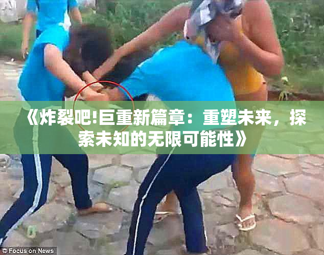 《炸裂吧!巨重新篇章：重塑未来，探索未知的无限可能性》