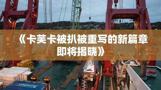 《卡芙卡被扒被重写的新篇章即将揭晓》