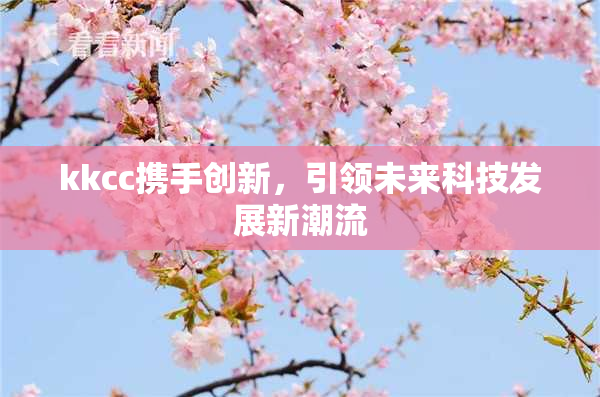 kkcc携手创新，引领未来科技发展新潮流