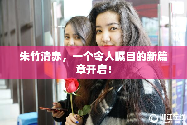 朱竹清赤，一个令人瞩目的新篇章开启！