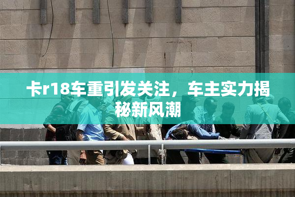 卡r18车重引发关注，车主实力揭秘新风潮