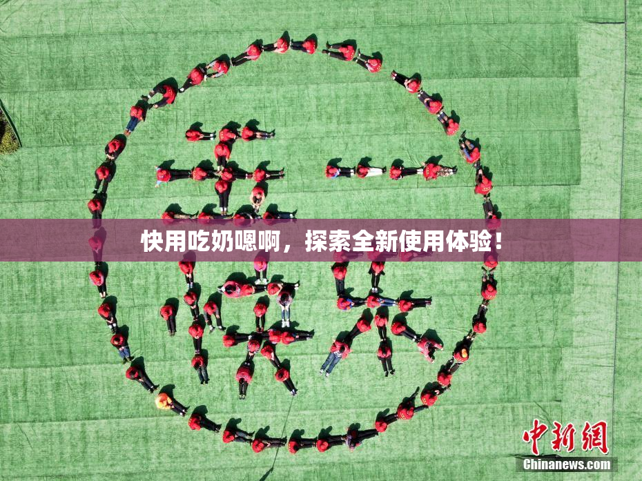 快用吃奶嗯啊，探索全新使用体验！