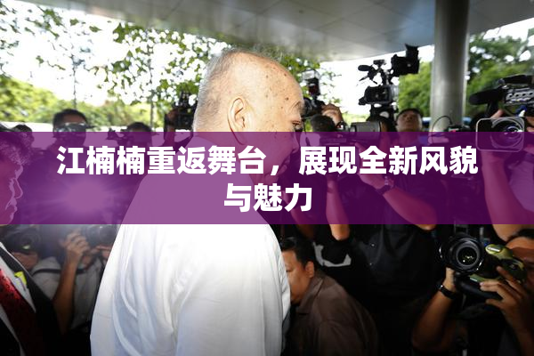 江楠楠重返舞台，展现全新风貌与魅力