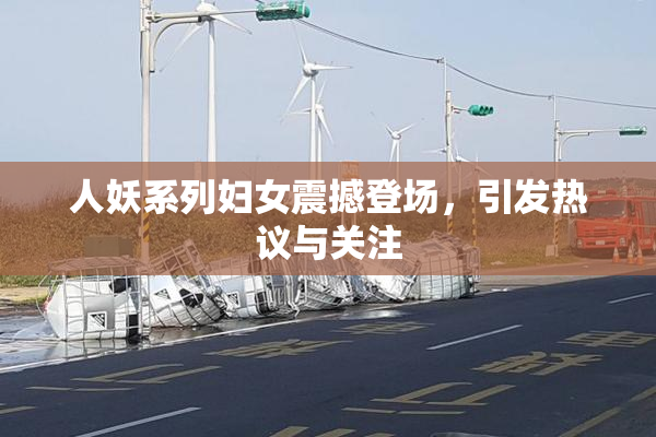 人妖系列妇女震撼登场，引发热议与关注