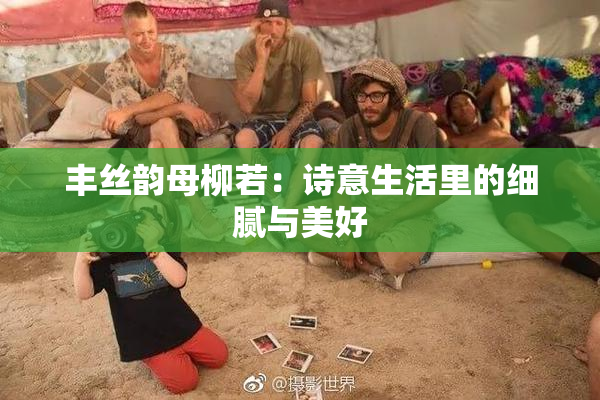 丰丝韵母柳若：诗意生活里的细腻与美好