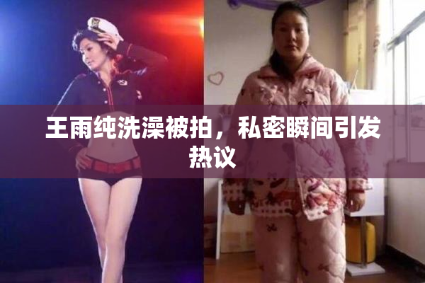 王雨纯洗澡被拍，私密瞬间引发热议