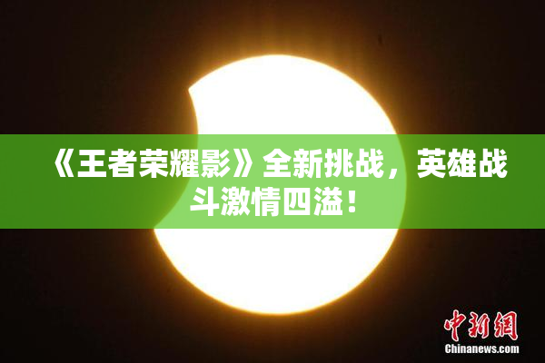 《王者荣耀影》全新挑战，英雄战斗激情四溢！