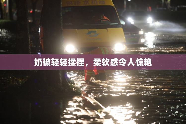 奶被轻轻揉捏，柔软感令人惊艳