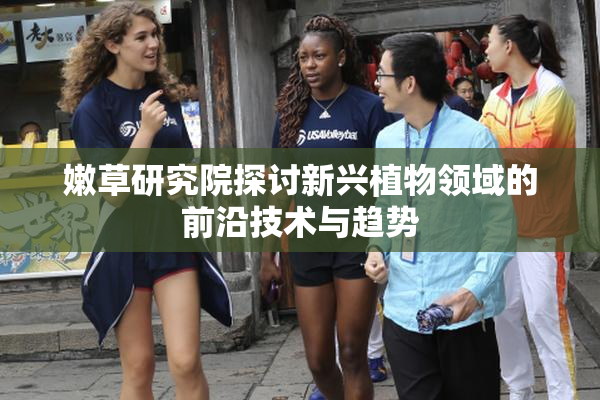 嫩草研究院探讨新兴植物领域的前沿技术与趋势