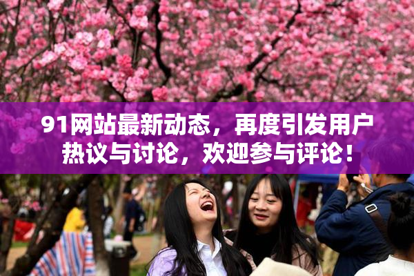 91网站最新动态，再度引发用户热议与讨论，欢迎参与评论！