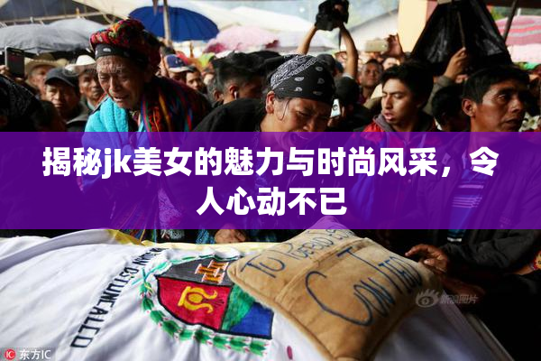 揭秘jk美女的魅力与时尚风采，令人心动不已