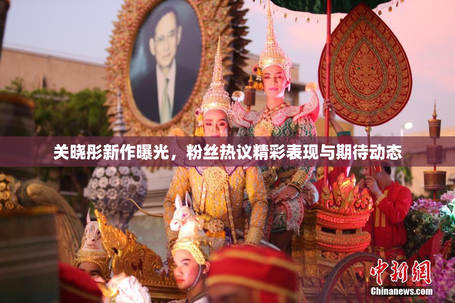 关晓彤新作曝光，粉丝热议精彩表现与期待动态