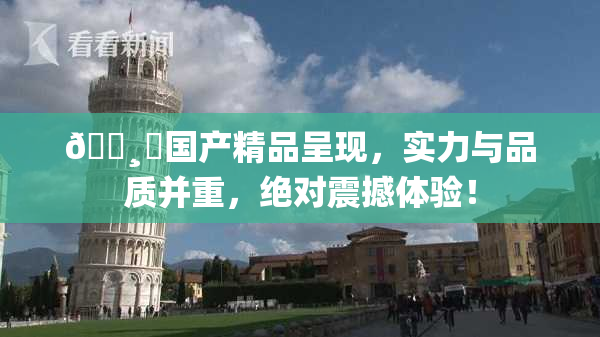 🌸‌国产精品呈现，实力与品质并重，绝对震撼体验！