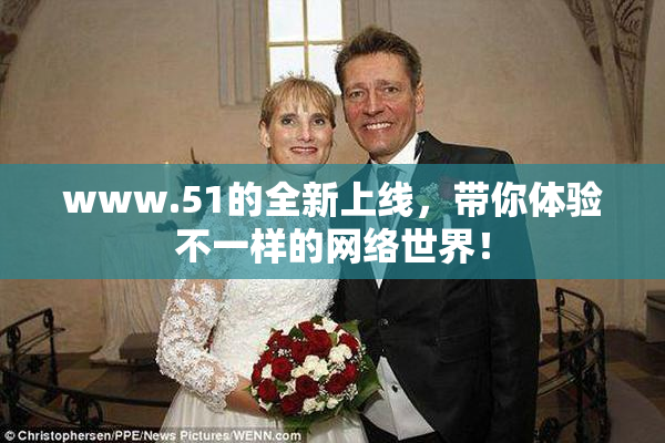 www.51的全新上线，带你体验不一样的网络世界！