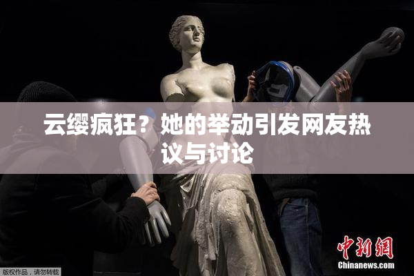 云缨疯狂？她的举动引发网友热议与讨论