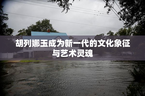 胡列娜玉成为新一代的文化象征与艺术灵魂