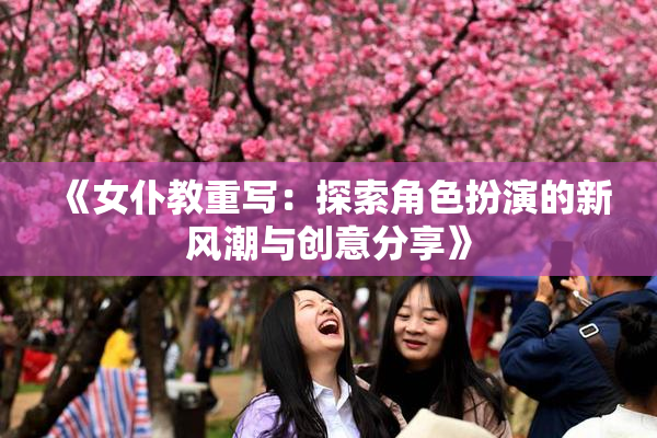 《女仆教重写：探索角色扮演的新风潮与创意分享》