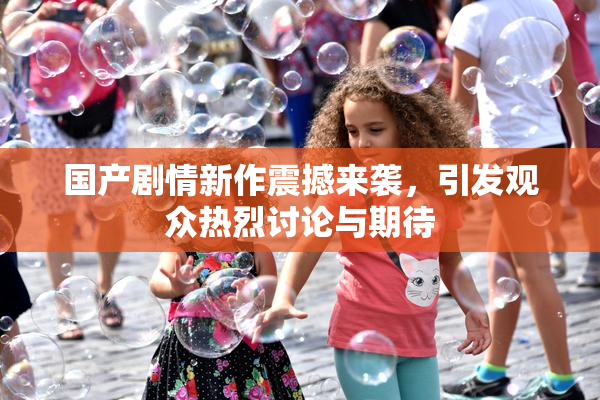国产剧情新作震撼来袭，引发观众热烈讨论与期待