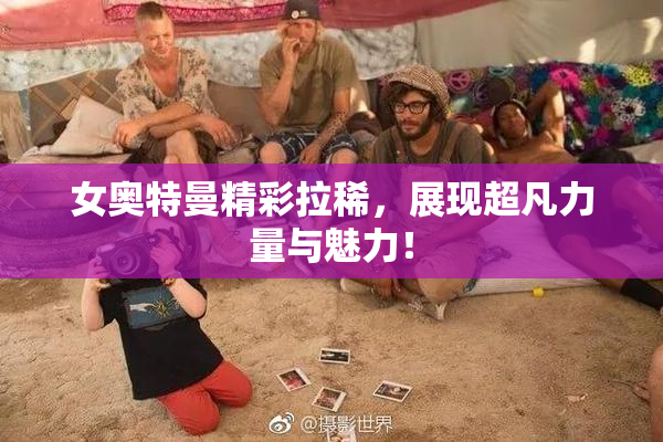 女奥特曼精彩拉稀，展现超凡力量与魅力！
