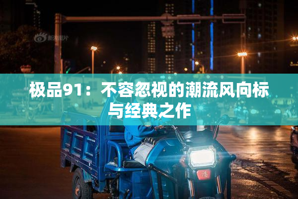 极品91：不容忽视的潮流风向标与经典之作