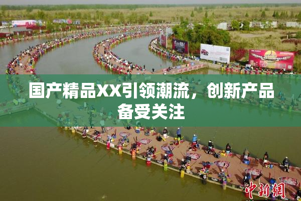国产精品XX引领潮流，创新产品备受关注