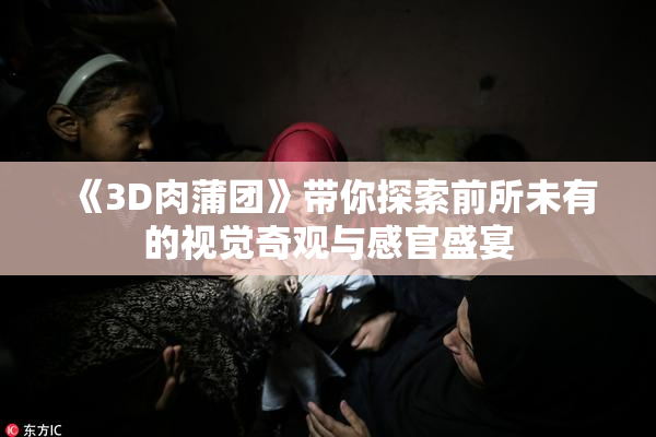 《3D肉蒲团》带你探索前所未有的视觉奇观与感官盛宴