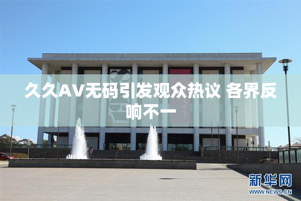 久久AV无码引发观众热议 各界反响不一