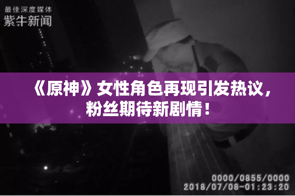 《原神》女性角色再现引发热议，粉丝期待新剧情！