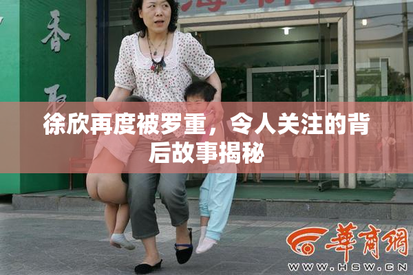 徐欣再度被罗重，令人关注的背后故事揭秘
