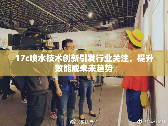 17c喷水技术创新引发行业关注，提升效能成未来趋势