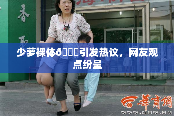 少萝裸体🔞引发热议，网友观点纷呈