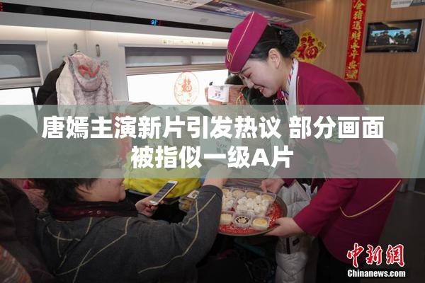 唐嫣主演新片引发热议 部分画面被指似一级A片