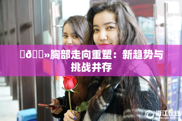‌🐻胸部走向重塑：新趋势与挑战并存