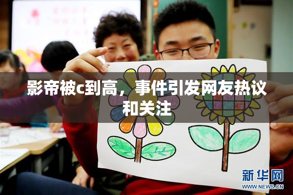 影帝被c到高，事件引发网友热议和关注