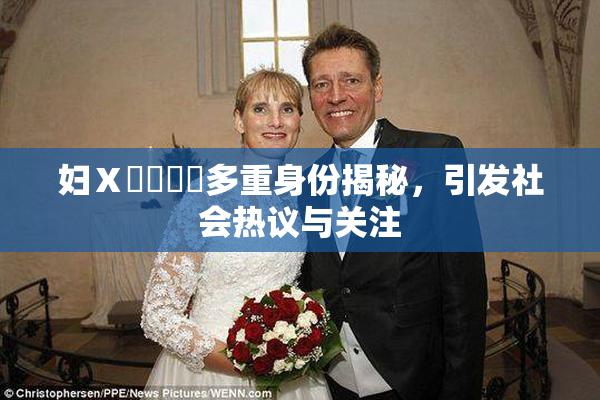 妇Ⅹ乄乂❌‌多重身份揭秘，引发社会热议与关注