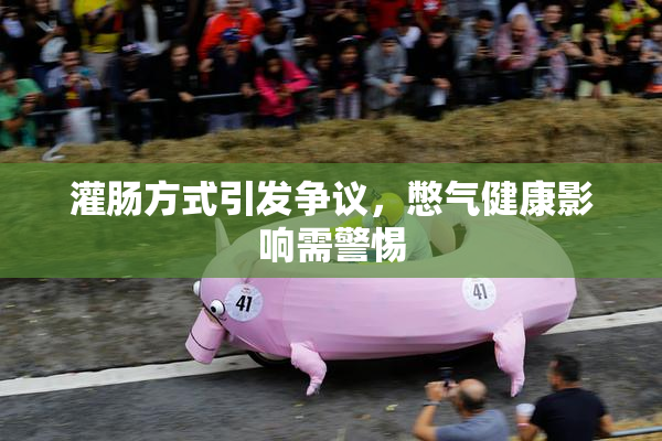 灌肠方式引发争议，憋气健康影响需警惕
