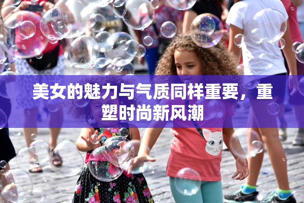 美女的魅力与气质同样重要，重塑时尚新风潮