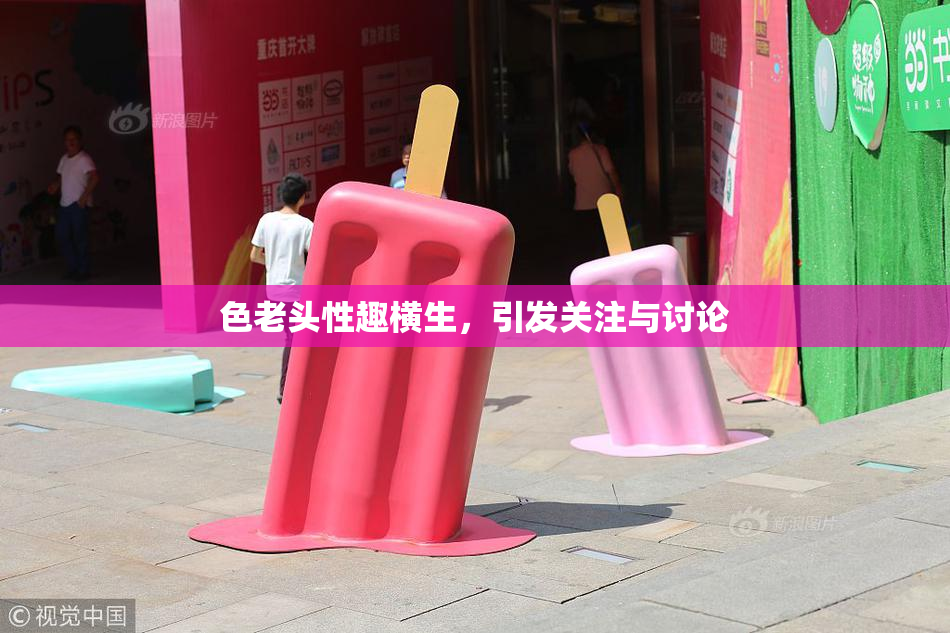 色老头性趣横生，引发关注与讨论